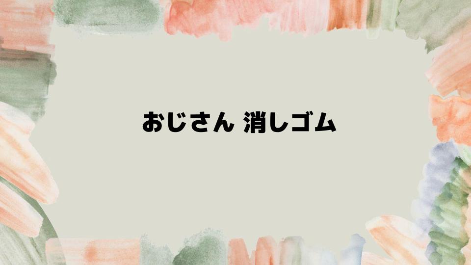 おじさん消しゴムをもっと楽しむ方法